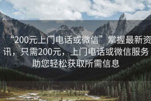 “200元上門(mén)電話或微信”掌握最新資訊，只需200元，上門(mén)電話或微信服務(wù)助您輕松獲取所需信息
