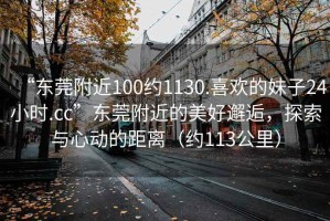 “東莞附近100約1130.喜歡的妹子24小時(shí).cc”東莞附近的美好邂逅，探索與心動(dòng)的距離（約113公里）