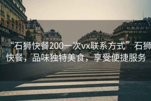 “石獅快餐200一次vx聯(lián)系方式”石獅快餐，品味獨特美食，享受便捷服務