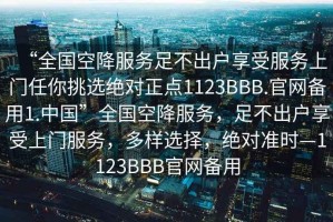 “全國空降服務足不出戶享受服務上門任你挑選絕對正點1123BBB.官網備用1.中國”全國空降服務，足不出戶享受上門服務，多樣選擇，絕對準時—1123BBB官網備用