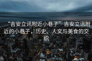 “吉安立訊附近小巷子”吉安立訊附近的小巷子，歷史、人文與美食的交織