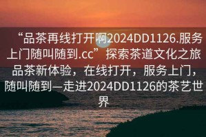 “品茶再線打開啊2024DD1126.服務上門隨叫隨到.cc”探索茶道文化之旅品茶新體驗，在線打開，服務上門，隨叫隨到—走進2024DD1126的茶藝世界