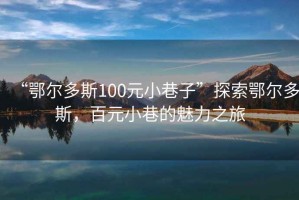 “鄂爾多斯100元小巷子”探索鄂爾多斯，百元小巷的魅力之旅