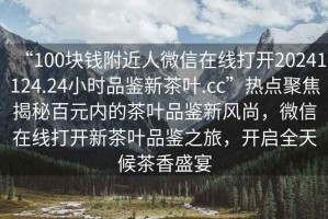 “100塊錢(qián)附近人微信在線打開(kāi)20241124.24小時(shí)品鑒新茶葉.cc”熱點(diǎn)聚焦揭秘百元內(nèi)的茶葉品鑒新風(fēng)尚，微信在線打開(kāi)新茶葉品鑒之旅，開(kāi)啟全天候茶香盛宴