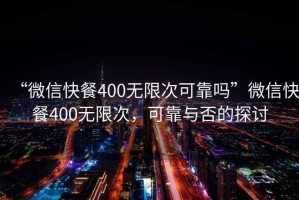 “微信快餐400無(wú)限次可靠嗎”微信快餐400無(wú)限次，可靠與否的探討