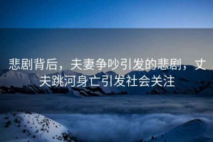 悲劇背后，夫妻爭(zhēng)吵引發(fā)的悲劇，丈夫跳河身亡引發(fā)社會(huì)關(guān)注