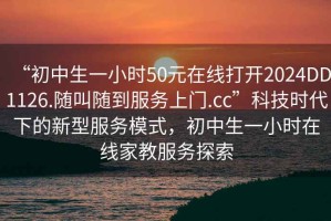 “初中生一小時50元在線打開2024DD1126.隨叫隨到服務(wù)上門.cc”科技時代下的新型服務(wù)模式，初中生一小時在線家教服務(wù)探索