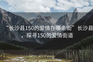 “長沙縣150的愛情在哪條街”長沙縣，探尋150的愛情街道