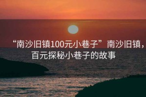 “南沙舊鎮(zhèn)100元小巷子”南沙舊鎮(zhèn)，百元探秘小巷子的故事