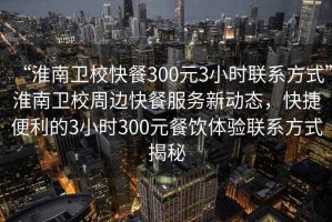 “淮南衛(wèi)?？觳?00元3小時聯(lián)系方式”淮南衛(wèi)校周邊快餐服務新動態(tài)，快捷便利的3小時300元餐飲體驗聯(lián)系方式揭秘