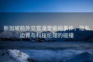 新加坡前外交官澡堂偷拍事件，隱私邊界與科技倫理的碰撞