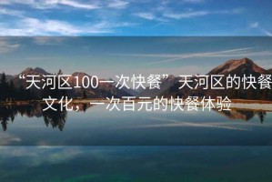 “天河區(qū)100一次快餐”天河區(qū)的快餐文化，一次百元的快餐體驗(yàn)