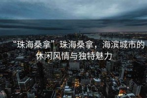 “珠海桑拿”珠海桑拿，海濱城市的休閑風(fēng)情與獨(dú)特魅力