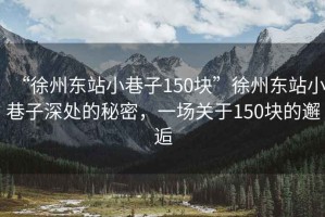 “徐州東站小巷子150塊”徐州東站小巷子深處的秘密，一場關(guān)于150塊的邂逅