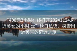 “400元3小時在線打開20241124.附近美女24小時.cc”秋日私語，探索附近美景的奇遇之旅