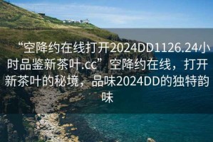 “空降約在線打開2024DD1126.24小時品鑒新茶葉.cc”空降約在線，打開新茶葉的秘境，品味2024DD的獨特韻味