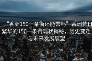“香洲150一條街還能去嗎”香洲昔日繁華的150一條街現(xiàn)狀揭秘，歷史變遷與未來發(fā)展展望