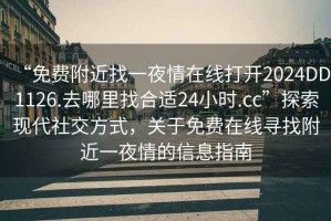 “免費(fèi)附近找一夜情在線打開(kāi)2024DD1126.去哪里找合適24小時(shí).cc”探索現(xiàn)代社交方式，關(guān)于免費(fèi)在線尋找附近一夜情的信息指南