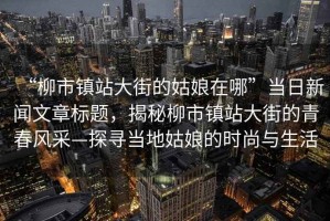 “柳市鎮(zhèn)站大街的姑娘在哪”當(dāng)日新聞文章標(biāo)題，揭秘柳市鎮(zhèn)站大街的青春風(fēng)采—探尋當(dāng)?shù)毓媚锏臅r(shí)尚與生活