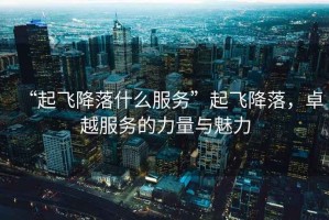 “起飛降落什么服務”起飛降落，卓越服務的力量與魅力