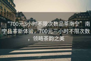 “700元3小時(shí)不限次數(shù)品茶南寧”南寧品茶新體驗(yàn)，700元三小時(shí)不限次數(shù)，領(lǐng)略茶韻之美