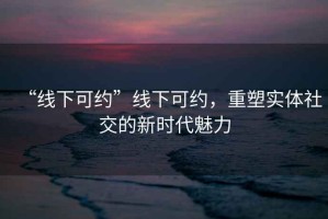 “線下可約”線下可約，重塑實(shí)體社交的新時(shí)代魅力