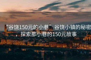 “谷饒150元的小巷”谷饒小鎮(zhèn)的秘密，探索那小巷的150元故事