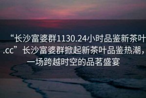 “長(zhǎng)沙富婆群1130.24小時(shí)品鑒新茶葉.cc”長(zhǎng)沙富婆群掀起新茶葉品鑒熱潮，一場(chǎng)跨越時(shí)空的品茗盛宴