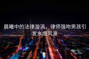 晨曦中的法律漩渦，律師強吻男孩引發(fā)水痘風(fēng)波