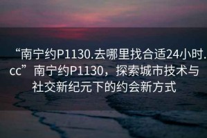 “南寧約P1130.去哪里找合適24小時(shí).cc”南寧約P1130，探索城市技術(shù)與社交新紀(jì)元下的約會(huì)新方式