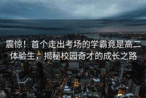 震驚！首個走出考場的學霸竟是高二體驗生，揭秘校園奇才的成長之路