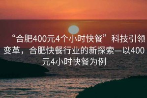 “合肥400元4個(gè)小時(shí)快餐”科技引領(lǐng)變革，合肥快餐行業(yè)的新探索—以400元4小時(shí)快餐為例