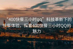 “400快餐三小時qq”科技革新下的快餐體驗，探索400快餐三小時QQ的魅力