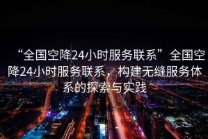 “全國(guó)空降24小時(shí)服務(wù)聯(lián)系”全國(guó)空降24小時(shí)服務(wù)聯(lián)系，構(gòu)建無(wú)縫服務(wù)體系的探索與實(shí)踐