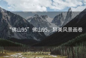 “佛山95”佛山95，醉美風(fēng)景畫(huà)卷