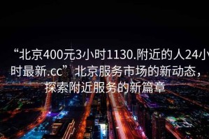 “北京400元3小時(shí)1130.附近的人24小時(shí)最新.cc”北京服務(wù)市場(chǎng)的新動(dòng)態(tài)，探索附近服務(wù)的新篇章