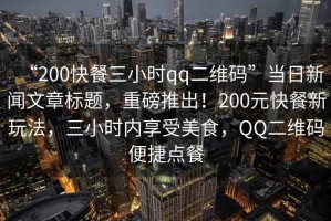 “200快餐三小時(shí)qq二維碼”當(dāng)日新聞文章標(biāo)題，重磅推出！200元快餐新玩法，三小時(shí)內(nèi)享受美食，QQ二維碼便捷點(diǎn)餐