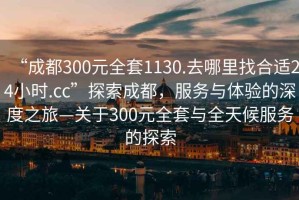 “成都300元全套1130.去哪里找合適24小時.cc”探索成都，服務與體驗的深度之旅—關(guān)于300元全套與全天候服務的探索