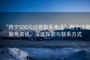 “西寧500元過夜聯(lián)系電話”西寧過夜服務(wù)資訊，深度探索與聯(lián)系方式