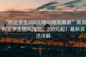 “附近學(xué)生200元隨叫隨到嵩縣”嵩縣附近學(xué)生隨叫隨到，200元起！最新資訊詳解