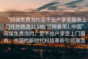 “同城免費泡約足不出戶享受服務上門任你挑選1114b.官網(wǎng)備用1.中國”同城免費泡約，足不出戶享受上門服務，中國的新時代科技革新引領潮流