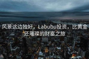 風(fēng)景這邊獨(dú)好，Labubu投資，比黃金還璀璨的財(cái)富之旅