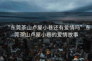“東莞茶山盧屋小巷還有愛情嗎”東莞茶山盧屋小巷的愛情故事