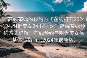 “高端茶vx的預(yù)約方式在線打開20241124.附近美女24小時(shí).cc”高端茶vx預(yù)約方式詳解，在線預(yù)約與附近美女品茶體驗(yàn)指南（2024年最新版）