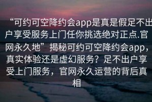 “可約可空降約會app是真是假足不出戶享受服務上門任你挑選絕對正點.官網(wǎng)永久地”揭秘可約可空降約會app，真實體驗還是虛幻服務？足不出戶享受上門服務，官網(wǎng)永久運營的背后真相