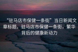 “駐馬店市保健一條街”當日新聞文章標題，駐馬店市保健一條街，繁華背后的健康新動力