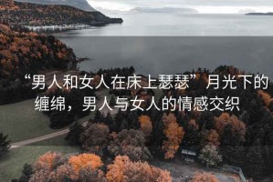 “男人和女人在床上瑟瑟”月光下的纏綿，男人與女人的情感交織