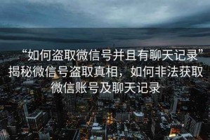 “如何盜取微信號(hào)并且有聊天記錄”揭秘微信號(hào)盜取真相，如何非法獲取微信賬號(hào)及聊天記錄