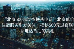 “北京500元過(guò)夜聯(lián)系電話(huà)”北京低價(jià)住宿服務(wù)引發(fā)關(guān)注，揭秘500元過(guò)夜聯(lián)系電話(huà)背后的真相