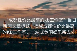 “成都性價比最高的kb工作室”當日新聞文章標題，揭秘成都性價比最高的KB工作室，一站式休閑娛樂新去處